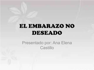 EL EMBARAZO NO
    DESEADO
Presentado por: Ana Elena
         Castillo
 