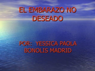 EL EMBARAZO NO DESEADO POR:  YESSICA PAOLA BONOLIS MADRID 