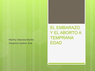 EL EMBARAZO
Y EL ABORTO A
TEMPRANA
EDAD
Martha Velandia Mariño
Dayanna Uyaban Sua
 