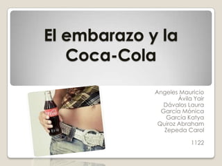 El embarazo y la
   Coca-Cola

             Angeles Mauricio
                     Ávila Yair
                Dávalos Laura
               García Mónica
                 García Katya
              Quiroz Abraham
                Zepeda Carol

                          1122
 
