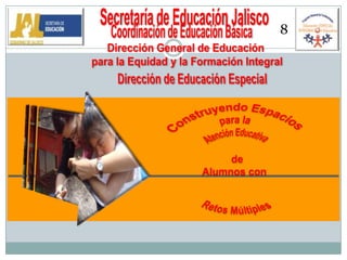 Secretaría de Educación Jalisco 8 Coordinación de Educación Básica Dirección General de Educación  para la Equidad y la Formación Integral Dirección de Educación Especial Construyendo Espacios  para la  Atención Educativa de Alumnos con   Retos Múltiples 