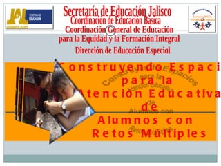 Coordinación General de Educación  para la Equidad y la Formación Integral Dirección de Educación Especial Coordinación de Educación Básica Secretaría de Educación Jalisco Construyendo Espacios  para la  Atención Educativa de Alumnos con  Retos Múltiples 