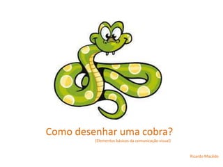 Como desenhar uma cobra?
(Elementos básicos da comunicação visual)
Ricardo Macêdo
 
