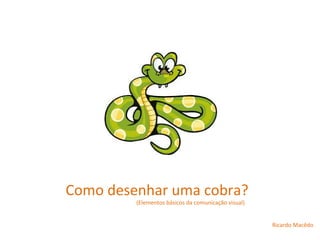 Como desenhar uma cobra?
(Elementos básicos da comunicação visual)
Ricardo Macêdo
 