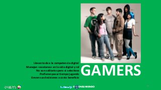 GAMERS
Llevan todo a la competencia digital
Manejan «avatares» en la vida digital y rol
No son solitarios pero si selectivos
Prefieren pasar tiempo jugando
Llevan sus decisiones a costo beneficio
33
@ ONSUMIENDO
 