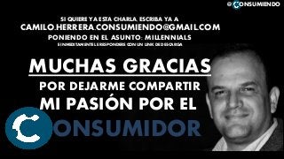 @ ONSUMIENDO
SI QUIERE YA ESTA CHARLA, ESCRIBA YA A:
CAMILO.HERRERA.CONSUMIENDO@GMAIL.COM
PONIENDO EN EL ASUNTO: MILLENNIALS
E INMEDITAMENTE LE RESPONDERE CON UN LINK DE DESCARGA
MUCHAS GRACIAS
POR DEJARME COMPARTIR
MI PASIÓN POR EL
CONSUMIDOR
 