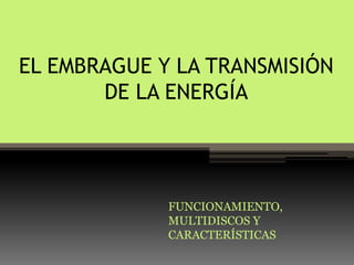 EL EMBRAGUE Y LA TRANSMISIÓN
DE LA ENERGÍA
FUNCIONAMIENTO,
MULTIDISCOS Y
CARACTERÍSTICAS
 