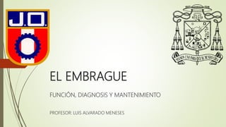 EL EMBRAGUE
PROFESOR: LUIS ALVARADO MENESES
FUNCIÓN, DIAGNOSIS Y MANTENIMIENTO
 