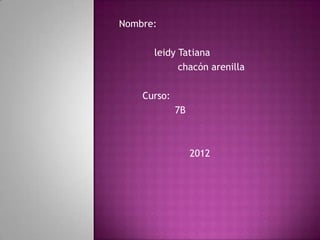 Nombre:

      leidy Tatiana
            chacón arenilla

    Curso:
             7B



                  2012
 