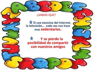 ¿SABIAS QUE? El uso excesivo del Internet, la televisión… cada vez nos hace mas sedentarios. Y se pierde la posibilidad de compartir con nuestros amigos