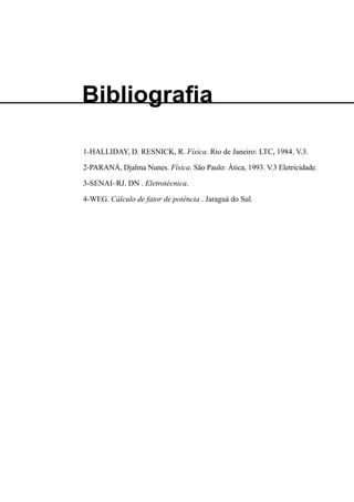 1-HALLIDAY, D. RESNICK, R. Física. Rio de Janeiro: LTC, 1984. V.3.
2-PARANÁ, Djalma Nunes. Física. São Paulo: Ática, 1993. V.3 Eletricidade.
3-SENAI–RJ. DN . Eletrotécnica.
4-WEG. Cálculo de fator de potência . Jaraguá do Sul.
Bibliografia
 