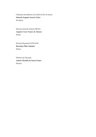 Federação das Indústrias do Estado do Rio de Janeiro
Eduardo Eugenio Gouvêa Vieira
Presidente
Diretoria-Geral do Sistema FIRJAN
Augusto Cesar Franco de Alencar
Diretor
Diretoria Regional do SENAI-RJ
Roterdam Pinto Salomão
Diretor
Diretoria de Educação
Andréa Marinho de Souza Franco
Diretora
 