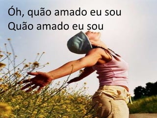 Óh, quão amado eu sou Quão amado eu sou