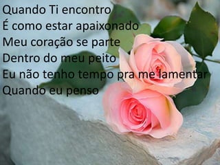 Quando Ti encontro É como estar apaixonadoMeu coração se parteDentro do meu peitoEu não tenho tempo pra me lamentarQuando eu penso