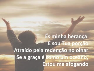 És minha herança
E sou Tua porção
Atraído pela redenção no olhar
Se a graça é como um oceano,
Estou me afogando
 