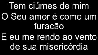 Tem ciúmes de mim
O Seu amor é como um
furacão
E eu me rendo ao vento
de sua misericórdia
 