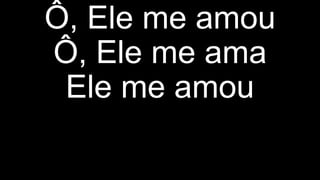 Ô, Ele me amou
Ô, Ele me ama
Ele me amou
 