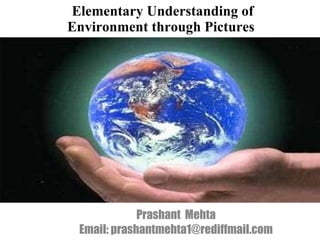 Elementary Understanding of Environment through Pictures  Prashant  Mehta Email: prashantmehta1@rediffmail.com 
