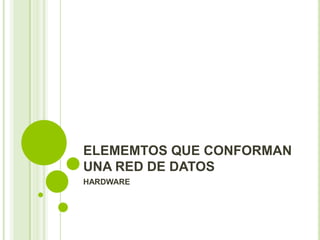 ELEMEMTOS QUE CONFORMAN
UNA RED DE DATOS
HARDWARE
 