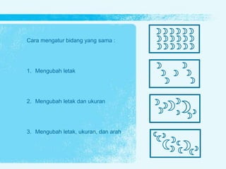 Cara mengatur bidang yang sama :
1. Mengubah letak
2. Mengubah letak dan ukuran
3. Mengubah letak, ukuran, dan arah
 
