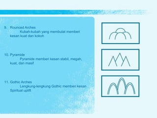 9. Rounced Arches
Kubah-kubah yang membulat memberi
kesan kuat dan kokoh
10. Pyramide
Pyramide memberi kesan stabil, megah,
kuat, dan masif
11. Gothic Arches
Lengkung-lengkung Gothic memberi kesan
Spiritual uplift
 