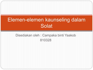 Disediakan oleh : Campaka binti Yaakob
810328
Elemen-elemen kaunseling dalam
Solat
 