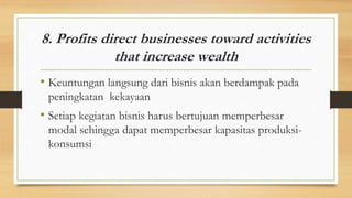 8. Profits direct businesses toward activities
that increase wealth
• Keuntungan langsung dari bisnis akan berdampak pada
peningkatan kekayaan
• Setiap kegiatan bisnis harus bertujuan memperbesar
modal sehingga dapat memperbesar kapasitas produksi-
konsumsi
 