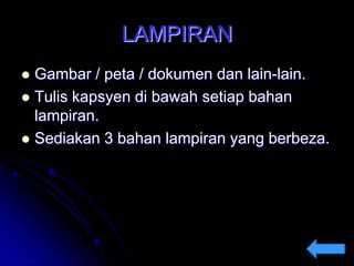 LAMPIRAN
Gambar / peta / dokumen dan lain-lain.
 Tulis kapsyen di bawah setiap bahan
lampiran.
 Sediakan 3 bahan lampiran yang berbeza.


 