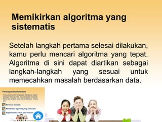 Memikirkan algoritma yang
sistematis
Setelah langkah pertama selesai dilakukan,
kamu perlu mencari algoritma yang tepat.
Algoritma di sini dapat diartikan sebagai
langkah-langkah yang sesuai untuk
memecahkan masalah berdasarkan data.
 