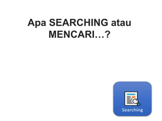 Apa SEARCHING atau
MENCARI…?
 