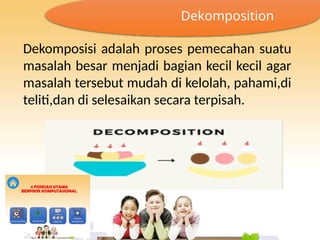 Dekomposisi adalah proses pemecahan suatu
masalah besar menjadi bagian kecil kecil agar
masalah tersebut mudah di kelolah, pahami,di
teliti,dan di selesaikan secara terpisah.
Dekomposition
 