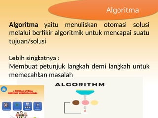 Algoritma yaitu menuliskan otomasi solusi
melalui berfikir algoritmik untuk mencapai suatu
tujuan/solusi
Lebih singkatnya :
Membuat petunjuk langkah demi langkah untuk
memecahkan masalah
Algoritma
 