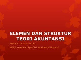 ELEMEN DAN STRUKTUR
TEORI AKUNTANSI
Present by Third Grub:
Widhi Kusuma, Rya Fitri, and Maria Noviani
 