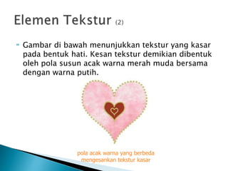  Gambar di bawah menunjukkan tekstur yang kasar
pada bentuk hati. Kesan tekstur demikian dibentuk
oleh pola susun acak warna merah muda bersama
dengan warna putih.
pola acak warna yang berbeda
mengesankan tekstur kasar
 