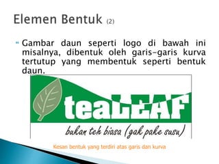  Gambar daun seperti logo di bawah ini
misalnya, dibentuk oleh garis-garis kurva
tertutup yang membentuk seperti bentuk
daun.
Kesan bentuk yang terdiri atas garis dan kurva
 