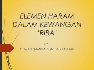 ELEMEN HARAM
DALAM KEWANGAN
‘RIBA’
BY
USTAZAH HAMIDAH BINTI ABDUL LATIF
 