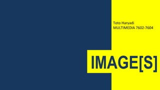 IMAGE[S]
Toto Haryadi
MULTIMEDIA 7602-7604
 