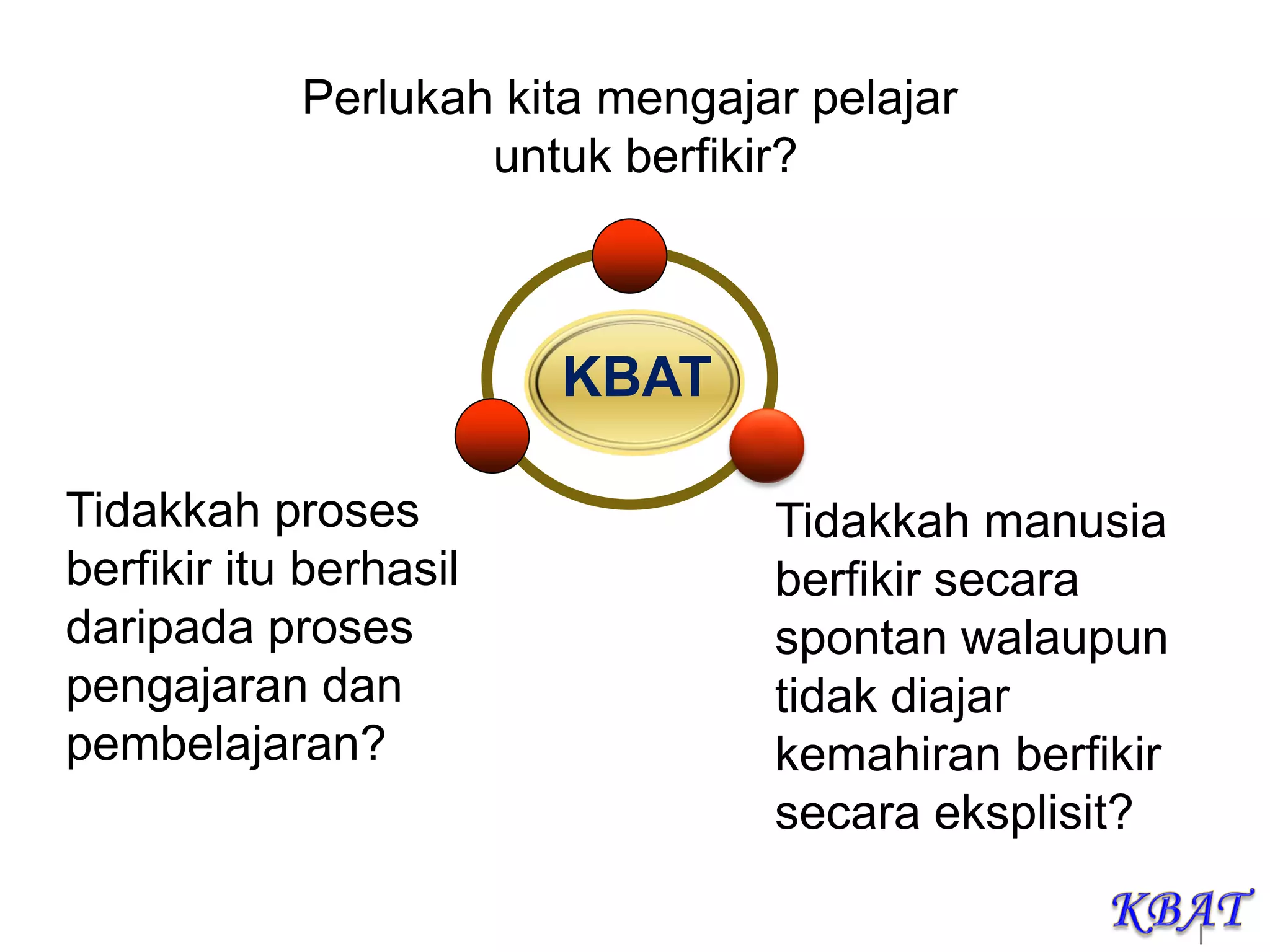 |
Perlukah kita mengajar pelajar
untuk berfikir?
Tidakkah manusia
berfikir secara
spontan walaupun
tidak diajar
kemahiran berfikir
secara eksplisit?
Tidakkah proses
berfikir itu berhasil
daripada proses
pengajaran dan
pembelajaran?
KBAT
 