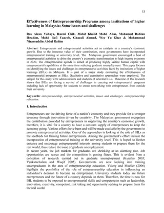 15
Effectiveness of Entrepreneurship Programs among institutions of higher
learning in Malaysia: Some issues and challenges
Ros Aizan Yahaya, Razmi Chik, Mohd Khalid Mohd Abas, Mohamed Dahlan
Ibrahim, Mohd Rafi Yaacob, Ghazali Ahmad, Wee Yu Ghee & Mohammad
Nizamuddin Abdul Rahim
Abstract: Entrepreneurs and entrepreneurial activities act as catalysts to a country‟s economic
growth. Due to the immense value of their contribution, most governments have incorporated
entrepreneurial training at university level. The Malaysian government encouraged a host of
entrepreneurial activities to drive the country‟s economic transformation to high income economy
in 2020. The entrepreneurial agenda is aimed at producing highly skilled human capital with
entrepreneurial capabilities at the same time reducing graduate unemployment. This paper focuses
on identifying the issues and challenges in entrepreneurial activities faced by institutions of higher
learnings (IHLs) in Malaysia. It is part of a major study evaluating the effectiveness of
entrepreneurial programs at IHLs. Qualitative and quantitative approaches were employed. The
sample for this study were administrators and students of selected IHLs. Outcome of this research
shows that IHLs are facing a myriad of challenges in carrying out entrepreneurial programs
including lack of opportunity for students to create networking with entrepreneurs from outside
their university.
Keywords: entrepreneurship, entrepreneurial activities, issues and challenges, entrepreneurship
education.
1. Introduction
Entrepreneurs are the driving force of a nation‟s economy and they provide for a stronger
economy through innovation driven by creativity. The Malaysian government recognizes
the contribution provided by entrepreneurs in supporting the country‟s economic growth,
therefore, it is vital for a country to have a constant supply of entrepreneurs to keep the
economy going. Various efforts have been and will be made available by the government to
promote entrepreneurial activities. One of the approaches is looking at the role of IHLs as
the seedbeds for training future entrepreneurs. Among the government‟s effort include the
incorporation of entrepreneurial training at the university level. This is hoped to further
enhance and encourage entrepreneurial interests among students to prepare them for the
real world, thus reduce the issue of graduate unemployment.
In recent years, the job markets for graduates are shrinking at an alarming rate. Job
opportunities are scarce and the competition is getting fierce. This is evident from a
collection of research carried out in graduate unemployment (Kuratko 2005;
Venkatachalam and Waqif 2005). Governments are now looking into training
undergraduates in the area of entrepreneurship education. Volery and Mueller (2006)
highlight the possibility of the role of entrepreneurship education in influencing an
individual‟s decision to become an entrepreneur. University students today are future
entrepreneurs and the future of a country depends on them. Therefore, the time is now for
IHL students to be exposed to entrepreneurial skills and competencies such as leadership,
innovation, creativity, competent, risk taking and opportunity seeking to prepare them for
the real world.
 