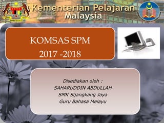 KOMSAS SPM
2017 -2018
Disediakan oleh :
SAHARUDDIN ABDULLAH
SMK Sijangkang Jaya
Guru Bahasa Melayu
 
