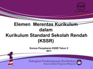 “Peneraju Pendidikan Negara”




   Elemen Merentas Kurikulum
              dalam
Kurikulum Standard Sekolah Rendah
             (KSSR)
         Kursus Penyebaran KSSR Tahun 2
                      2011




                                                                         1
 