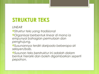 STRUKTUR TEKS
LINEAR
Struktur teks yang tradisional
Organisasi berbentuk linear di mana ia
empunyai bahagian permulaan dan
penghujung.
Susunannya terdiri daripada beberapa siri
seksyen/bab.
Susunan teks berstruktur ini adalah dalam
bentuk hierarki dan boleh digambarkan seperti
pepohon.
 