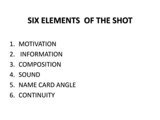 SIX ELEMENTS OF THE SHOT
1. MOTIVATION
2. INFORMATION
3. COMPOSITION
4. SOUND
5. NAME CARD ANGLE
6. CONTINUITY
 