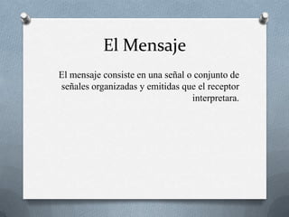 El MensajeEl mensaje consiste en una señal o conjunto de señales organizadas y emitidas que el receptor interpretara.