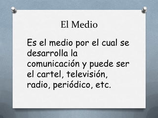 El MedioEs el medio por el cual se desarrolla la comunicación y puede ser el cartel, televisión, radio, periódico, etc.