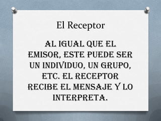 El ReceptorAl igual que el emisor, este puede ser un individuo, un grupo, etc. El receptor recibe el mensaje y lo interpreta.