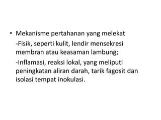• Mekanisme pertahanan yang melekat
-Fisik, seperti kulit, lendir mensekresi
membran atau keasaman lambung;
-Inflamasi, reaksi lokal, yang meliputi
peningkatan aliran darah, tarik fagosit dan
isolasi tempat inokulasi.
 