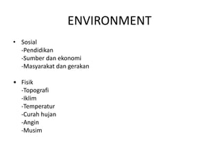 ENVIRONMENT
• Sosial
-Pendidikan
-Sumber dan ekonomi
-Masyarakat dan gerakan
• Fisik
-Topografi
-Iklim
-Temperatur
-Curah hujan
-Angin
-Musim
 