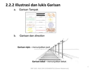 2.2.2 Illustrasi dan lukis Garisan 
a. Garisan Tampak 
b. Garisan dan direction 
Garisan nipis – menunjukkan jauh 
SMP 1043- ASAS SENI & REKABENTUK (Elemen Rekabentuk) 
7 
Garisan tebal – menunjukkan dekat 
 