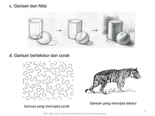 c. Garisan dan Nilai 
d. Garisan bertekstur dan corak 
Garisan yang mencipta corak 
Garisan yang mencipta tekstur 
SMP 1043- ASAS SENI & REKABENTUK (Elemen Rekabentuk) 
8 
 